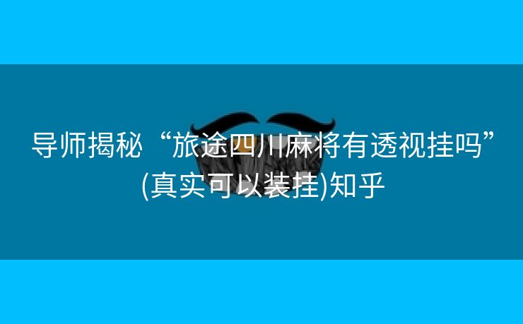 导师揭秘“旅途四川麻将有透视挂吗”(真实可以装挂)知乎