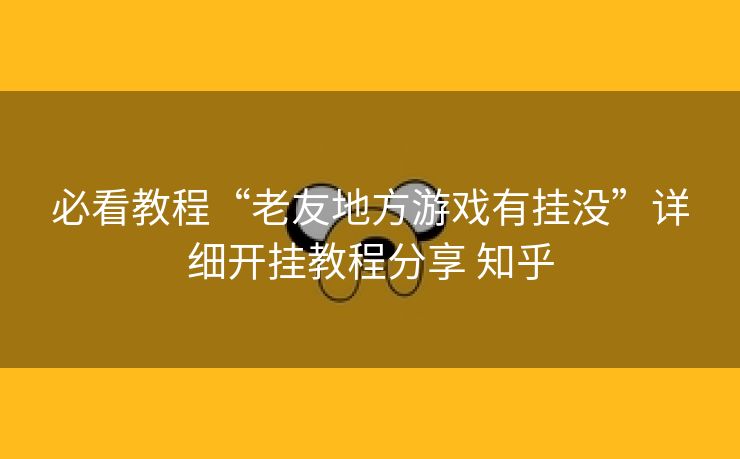 必看教程“老友地方游戏有挂没”详细开挂教程分享 知乎