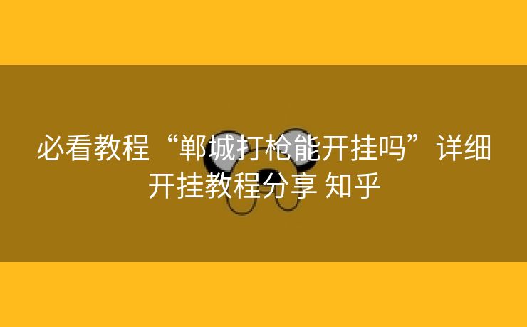 必看教程“郸城打枪能开挂吗”详细开挂教程分享 知乎
