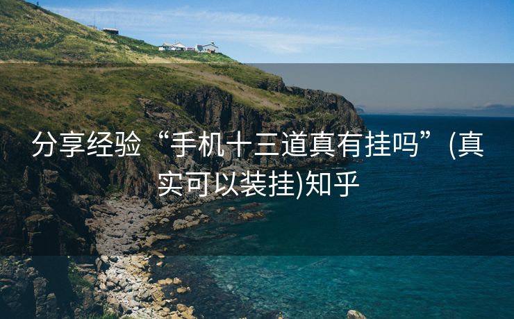 分享经验“手机十三道真有挂吗”(真实可以装挂)知乎