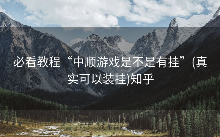 必看教程“中顺游戏是不是有挂”(真实可以装挂)知乎