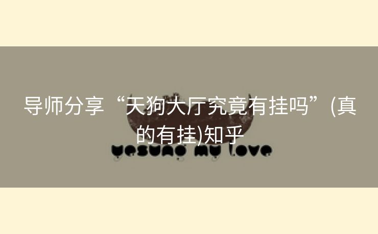 导师分享“天狗大厅究竟有挂吗”(真的有挂)知乎 导师分享“天狗大厅究竟有挂吗”(真的有挂)知乎