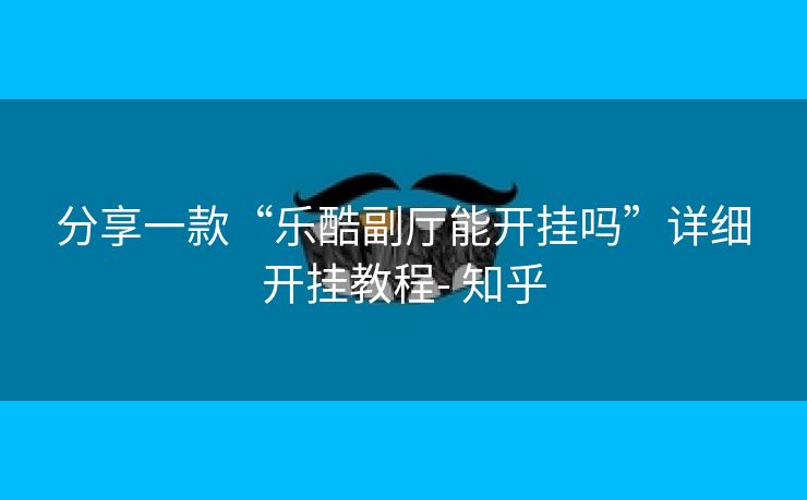 分享一款“乐酷副厅能开挂吗”详细开挂教程- 知乎 分享一款“乐酷副厅能开挂吗”详细开挂教程- 知乎