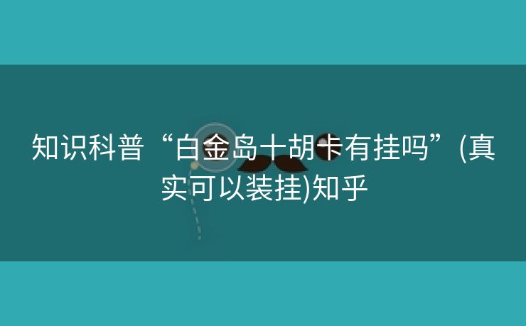 知识科普“白金岛十胡卡有挂吗”(真实可以装挂)知乎 知识科普“白金岛十胡卡有挂吗”(真实可以装挂)知乎