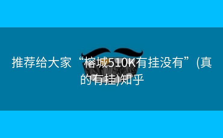 推荐给大家“榕城510K有挂没有”(真的有挂)知乎 推荐给大家“榕城510K有挂没有”(真的有挂)知乎
