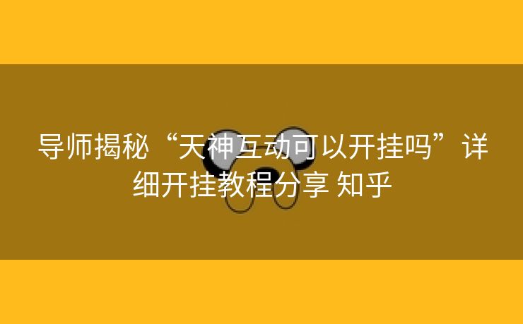 导师揭秘“天神互动可以开挂吗”详细开挂教程分享 知乎 导师揭秘“天神互动可以开挂吗”详细开挂教程分享 知乎