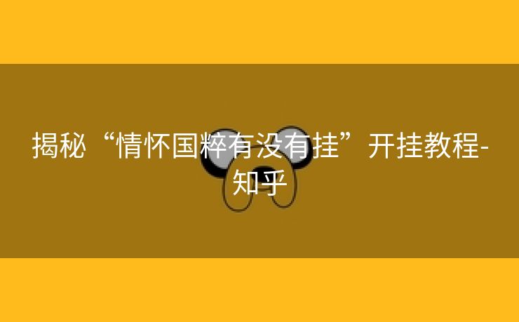 揭秘“情怀国粹有没有挂”开挂教程-知乎 揭秘“情怀国粹有没有挂”开挂教程-知乎