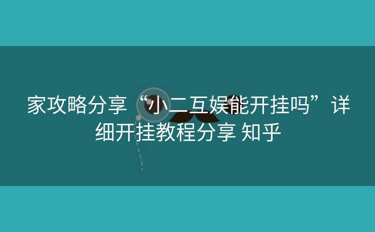 家攻略分享“小二互娱能开挂吗”详细开挂教程分享 知乎 家攻略分享“小二互娱能开挂吗”详细开挂教程分享 知乎