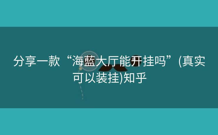 分享一款“海蓝大厅能开挂吗”(真实可以装挂)知乎 分享一款“海蓝大厅能开挂吗”(真实可以装挂)知乎