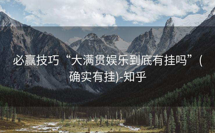 必赢技巧“大满贯娱乐到底有挂吗”(确实有挂)-知乎 必赢技巧“大满贯娱乐到底有挂吗”(确实有挂)-知乎