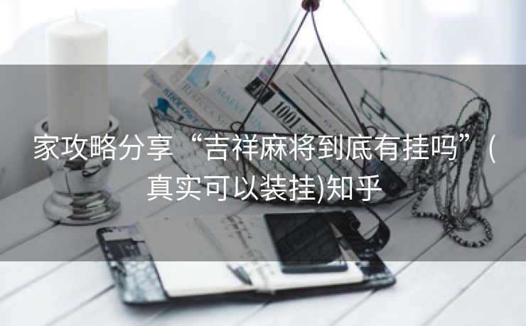 家攻略分享“吉祥麻将到底有挂吗”(真实可以装挂)知乎 家攻略分享“吉祥麻将到底有挂吗”(真实可以装挂)知乎