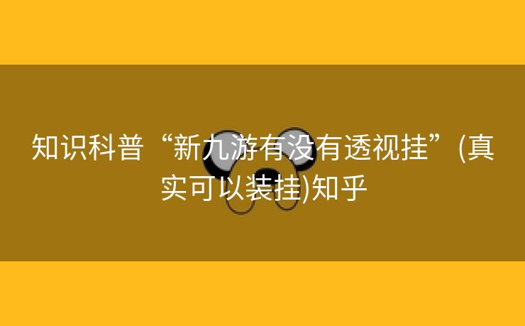 知识科普“新九游有没有透视挂”(真实可以装挂)知乎 知识科普“新九游有没有透视挂”(真实可以装挂)知乎