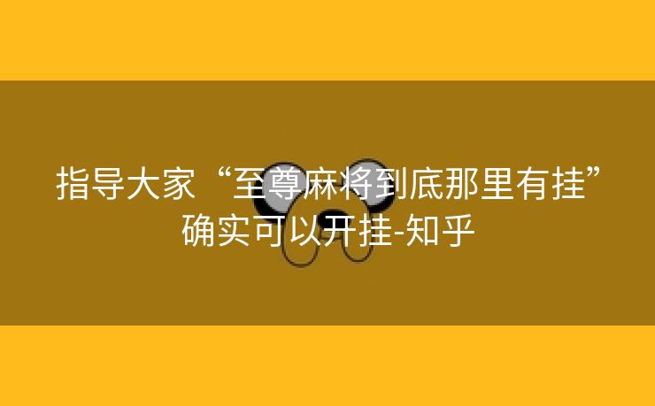 指导大家“至尊麻将到底那里有挂”确实可以开挂-知乎 指导大家“至尊麻将到底那里有挂”确实可以开挂-知乎