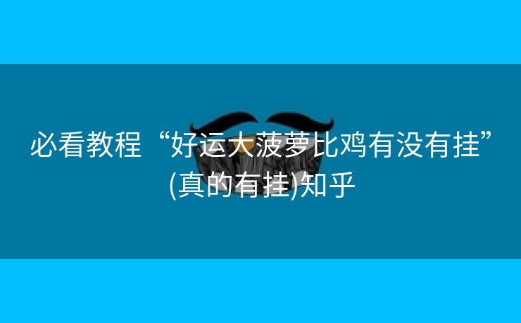 必看教程“好运大菠萝比鸡有没有挂”(真的有挂)知乎 必看教程“好运大菠萝比鸡有没有挂”(真的有挂)知乎