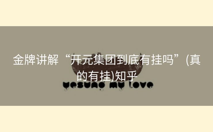 金牌讲解“开元集团到底有挂吗”(真的有挂)知乎 金牌讲解“开元集团到底有挂吗”(真的有挂)知乎