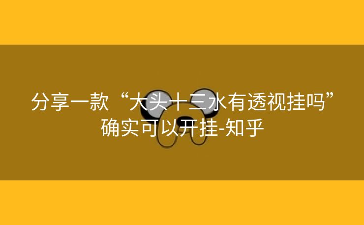 分享一款“大头十三水有透视挂吗”确实可以开挂-知乎 分享一款“大头十三水有透视挂吗”确实可以开挂-知乎