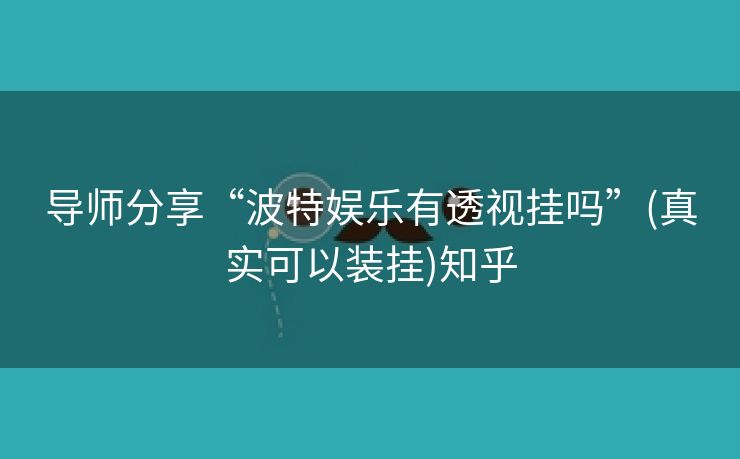 导师分享“波特娱乐有透视挂吗”(真实可以装挂)知乎
