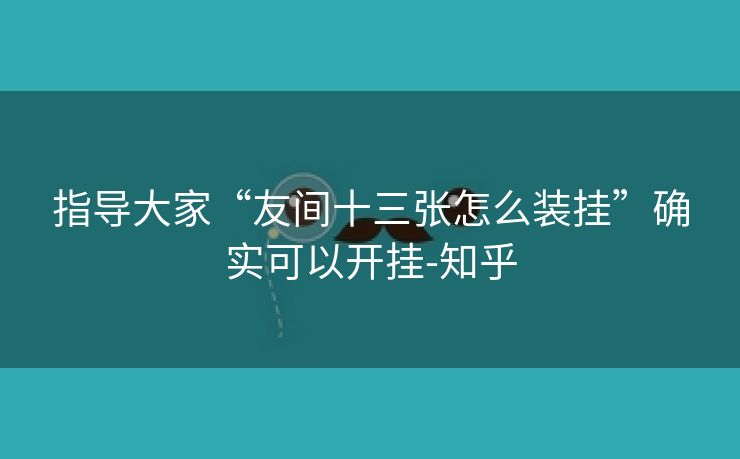 指导大家“友间十三张怎么装挂”确实可以开挂-知乎