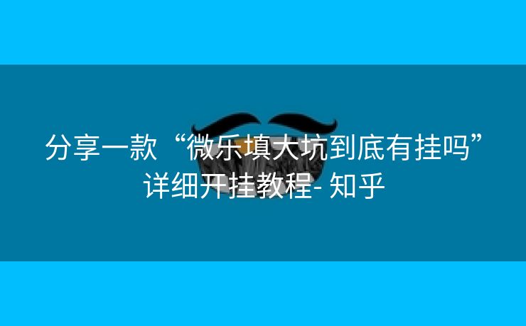 分享一款“微乐填大坑到底有挂吗”详细开挂教程- 知乎 分享一款“微乐填大坑到底有挂吗”详细开挂教程- 知乎