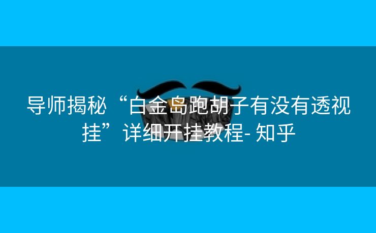 导师揭秘“白金岛跑胡子有没有透视挂”详细开挂教程- 知乎 导师揭秘“白金岛跑胡子有没有透视挂”详细开挂教程- 知乎