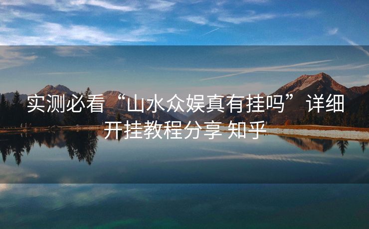 实测必看“山水众娱真有挂吗”详细开挂教程分享 知乎 实测必看“山水众娱真有挂吗”详细开挂教程分享 知乎