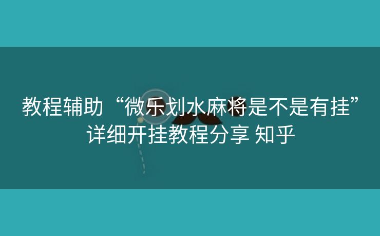 教程辅助“微乐划水麻将是不是有挂”详细开挂教程分享 知乎