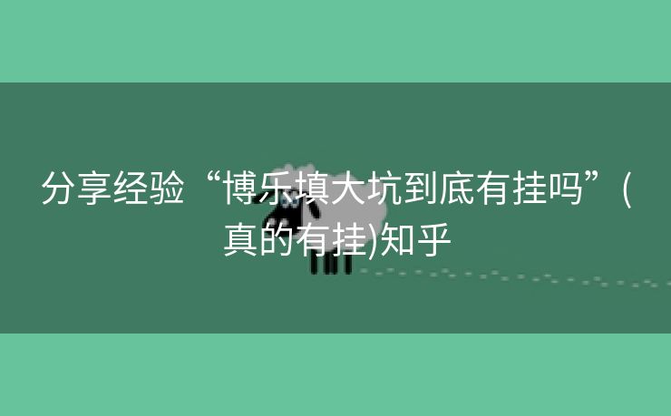 分享经验“博乐填大坑到底有挂吗”(真的有挂)知乎 分享经验“博乐填大坑到底有挂吗”(真的有挂)知乎
