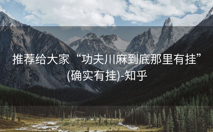 推荐给大家“功夫川麻到底那里有挂”(确实有挂)-知乎