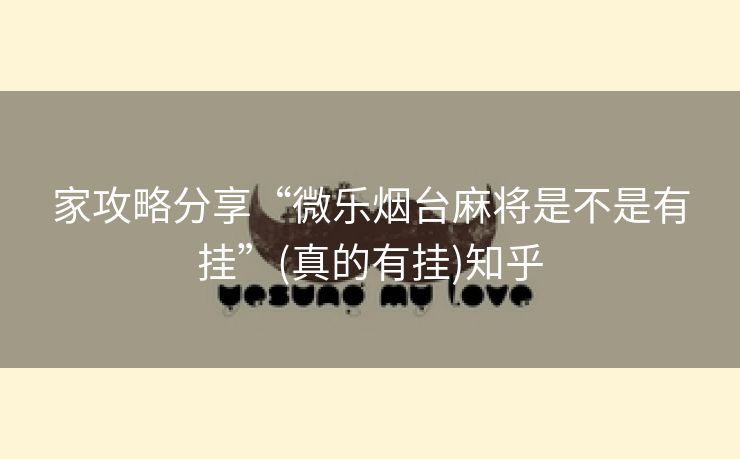 家攻略分享“微乐烟台麻将是不是有挂”(真的有挂)知乎 家攻略分享“微乐烟台麻将是不是有挂”(真的有挂)知乎