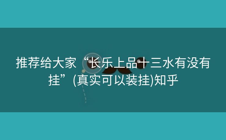 推荐给大家“长乐上品十三水有没有挂”(真实可以装挂)知乎 推荐给大家“长乐上品十三水有没有挂”(真实可以装挂)知乎
