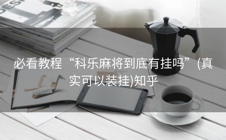必看教程“科乐麻将到底有挂吗”(真实可以装挂)知乎