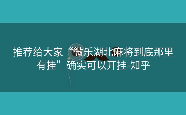推荐给大家“微乐湖北麻将到底那里有挂”确实可以开挂-知乎