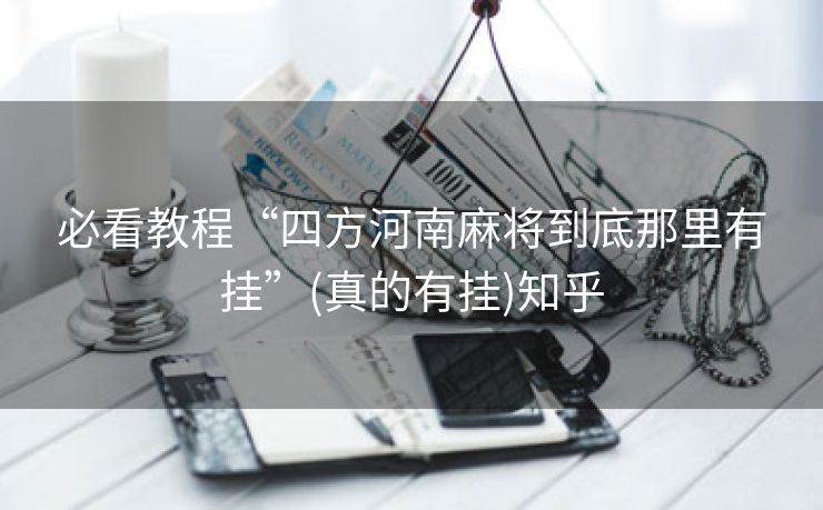 必看教程“四方河南麻将到底那里有挂”(真的有挂)知乎