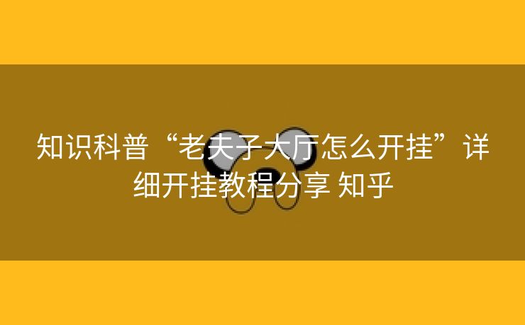 知识科普“老夫子大厅怎么开挂”详细开挂教程分享 知乎