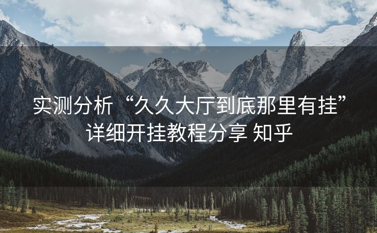 实测分析“久久大厅到底那里有挂”详细开挂教程分享 知乎 实测分析“久久大厅到底那里有挂”详细开挂教程分享 知乎