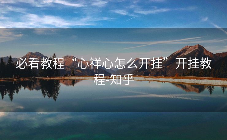 必看教程“心祥心怎么开挂”开挂教程-知乎 必看教程“心祥心怎么开挂”开挂教程-知乎