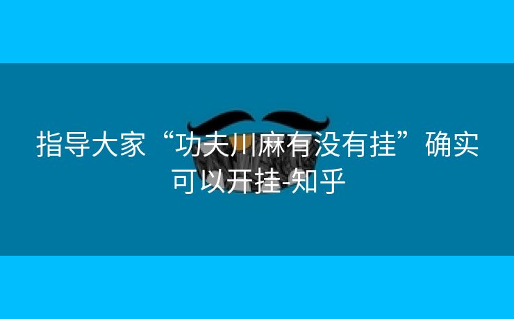 指导大家“功夫川麻有没有挂”确实可以开挂-知乎 指导大家“功夫川麻有没有挂”确实可以开挂-知乎