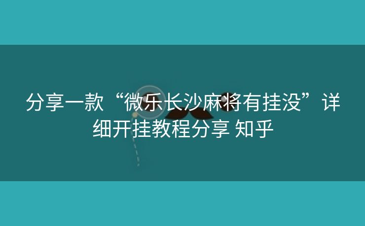 分享一款“微乐长沙麻将有挂没”详细开挂教程分享 知乎 分享一款“微乐长沙麻将有挂没”详细开挂教程分享 知乎