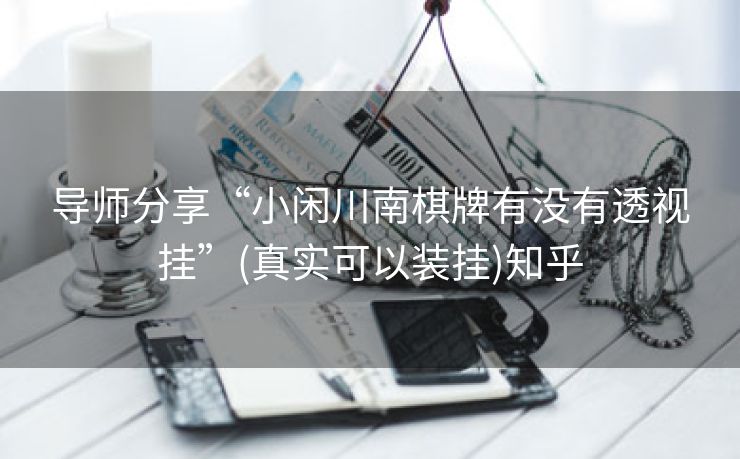 导师分享“小闲川南棋牌有没有透视挂”(真实可以装挂)知乎 导师分享“小闲川南棋牌有没有透视挂”(真实可以装挂)知乎