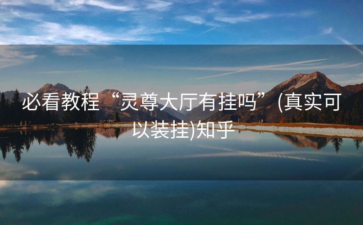 必看教程“灵尊大厅有挂吗”(真实可以装挂)知乎