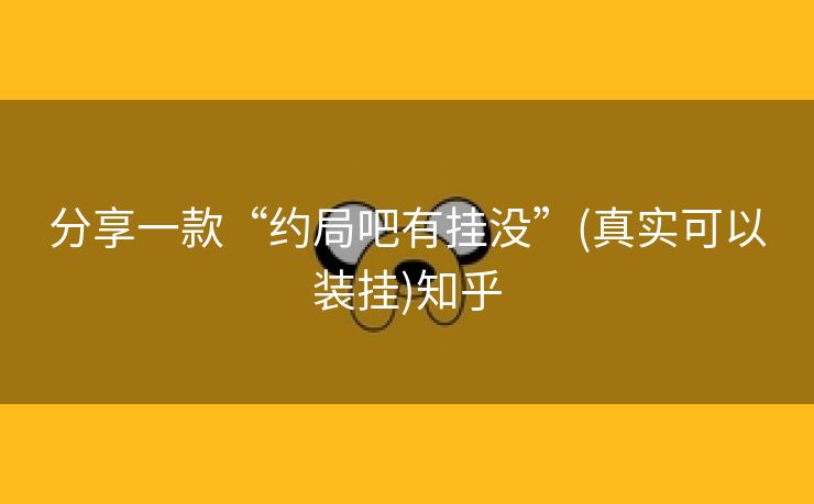 分享一款“约局吧有挂没”(真实可以装挂)知乎
