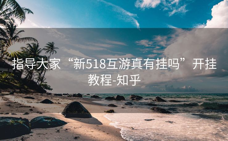 指导大家“新518互游真有挂吗”开挂教程-知乎 指导大家“新518互游真有挂吗”开挂教程-知乎