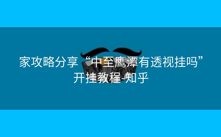 家攻略分享“中至鹰潭有透视挂吗”开挂教程-知乎