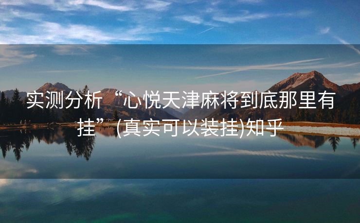 实测分析“心悦天津麻将到底那里有挂”(真实可以装挂)知乎 实测分析“心悦天津麻将到底那里有挂”(真实可以装挂)知乎
