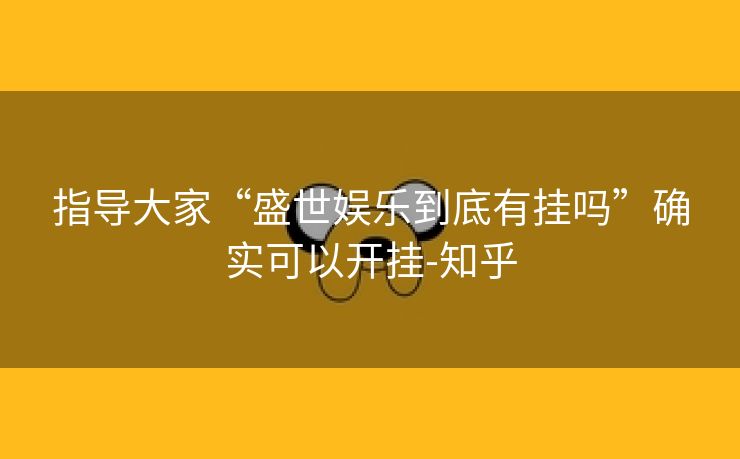 指导大家“盛世娱乐到底有挂吗”确实可以开挂-知乎