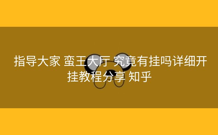  指导大家 蛮王大厅 究竟有挂吗详细开挂教程分享 知乎