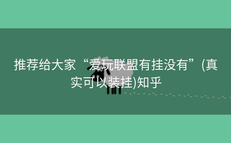 推荐给大家“爱玩联盟有挂没有”(真实可以装挂)知乎