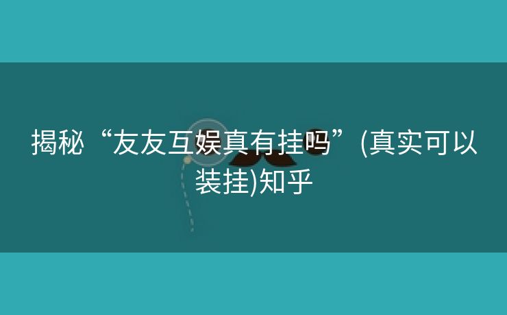 揭秘“友友互娱真有挂吗”(真实可以装挂)知乎