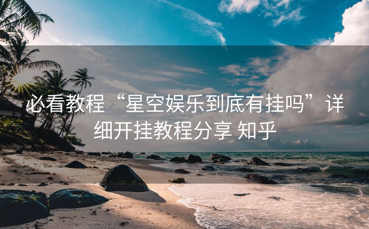 必看教程“星空娱乐到底有挂吗”详细开挂教程分享 知乎