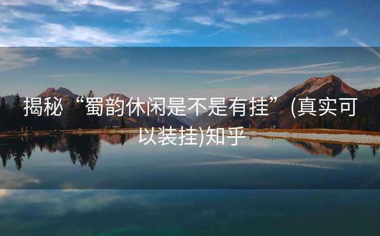揭秘“蜀韵休闲是不是有挂”(真实可以装挂)知乎 揭秘“蜀韵休闲是不是有挂”(真实可以装挂)知乎